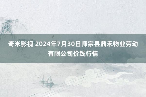 奇米影视 2024年7月30日师宗县鼎禾物业劳动有限公司价钱行情