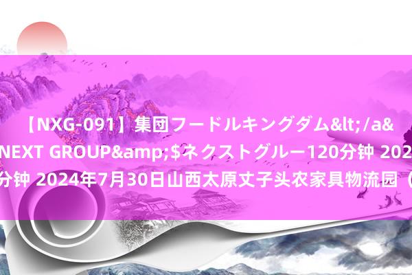 【NXG-091】集団フードルキングダム</a>2010-04-20NEXT GROUP&$ネクストグルー120分钟 2024年7月30日山西太原丈子头农家具物流园（原城东利民）价钱行情