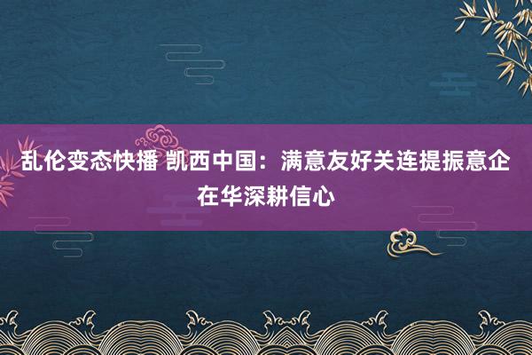 乱伦变态快播 凯西中国：满意友好关连提振意企在华深耕信心