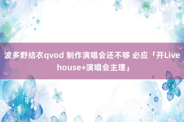 波多野结衣qvod 制作演唱会还不够 必应「开Live house+演唱会主理」