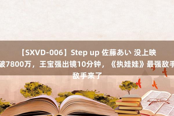 【SXVD-006】Step up 佐藤あい 没上映票房破7800万，王宝强出镜10分钟，《执娃娃》最强敌手来了