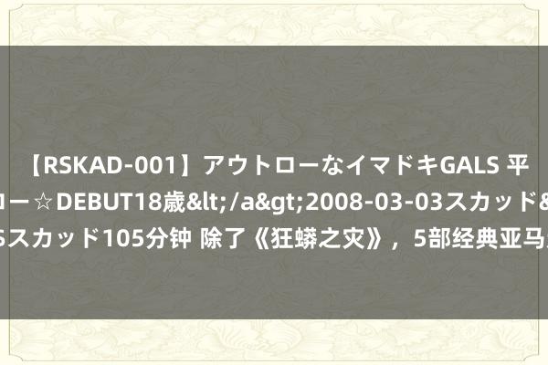 【RSKAD-001】アウトローなイマドキGALS 平成生まれ アウトロー☆DEBUT18歳</a>2008-03-03スカッド&$スカッド105分钟 除了《狂蟒之灾》，5部经典亚马逊探险电影！不通常的森林冒险！