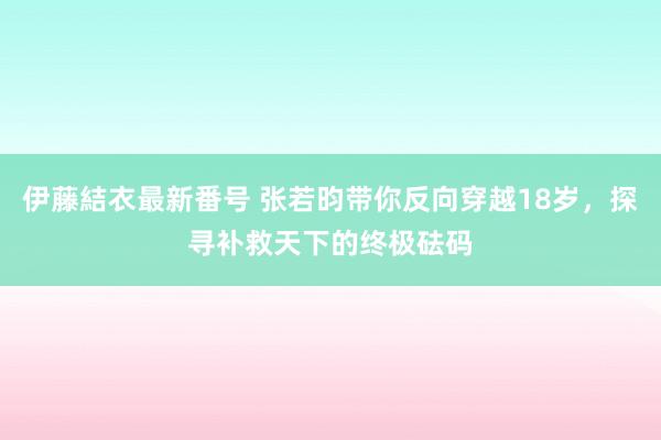 伊藤結衣最新番号 张若昀带你反向穿越18岁，探寻补救天下的终极砝码