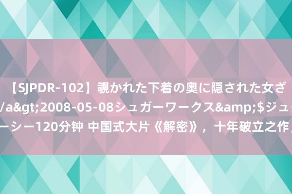 【SJPDR-102】覗かれた下着の奥に隠された女ざかりのエロス</a>2008-05-08シュガーワークス&$ジューシー120分钟 中国式大片《解密》，十年破立之作，陈想诚再次让东谈主刮目相看！