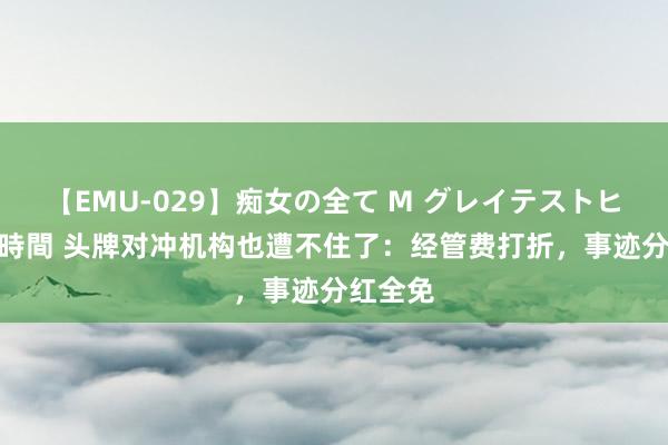 【EMU-029】痴女の全て M グレイテストヒッツ 4時間 头牌对冲机构也遭不住了：经管费打折，事迹分红全免