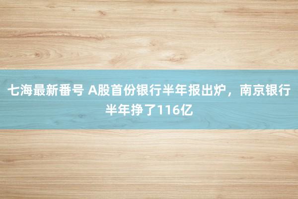 七海最新番号 A股首份银行半年报出炉，南京银行半年挣了116亿