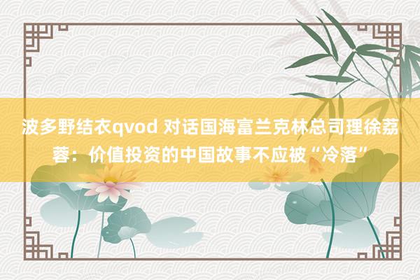 波多野结衣qvod 对话国海富兰克林总司理徐荔蓉：价值投资的中国故事不应被“冷落”