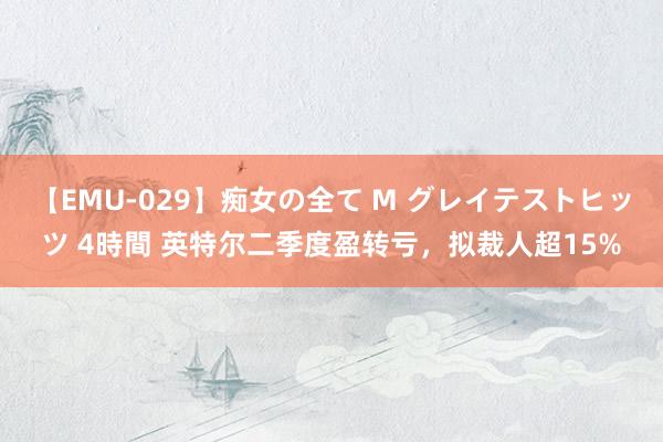 【EMU-029】痴女の全て M グレイテストヒッツ 4時間 英特尔二季度盈转亏，拟裁人超15%