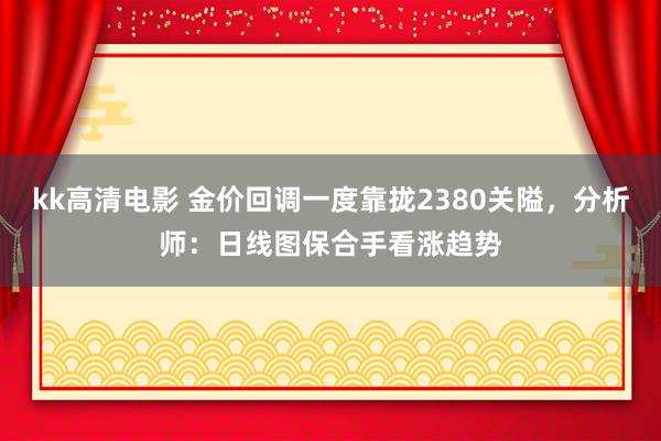 kk高清电影 金价回调一度靠拢2380关隘，分析师：日线图保合手看涨趋势