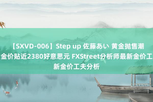 【SXVD-006】Step up 佐藤あい 黄金抛售潮突袭！金价贴近2380好意思元 FXStreet分析师最新金价工夫分析