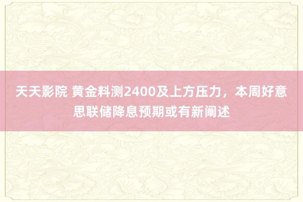 天天影院 黄金料测2400及上方压力，本周好意思联储降息预期或有新阐述