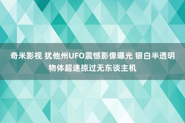 奇米影视 犹他州UFO震憾影像曝光 银白半透明物体超速掠过无东谈主机