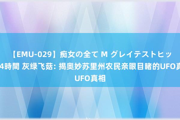 【EMU-029】痴女の全て M グレイテストヒッツ 4時間 灰绿飞菇: 揭奥妙苏里州农民亲眼目睹的UFO真相