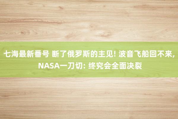 七海最新番号 断了俄罗斯的主见! 波音飞船回不来， NASA一刀切: 终究会全面决裂