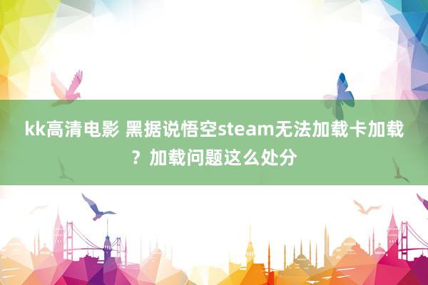 kk高清电影 黑据说悟空steam无法加载卡加载？加载问题这么处分