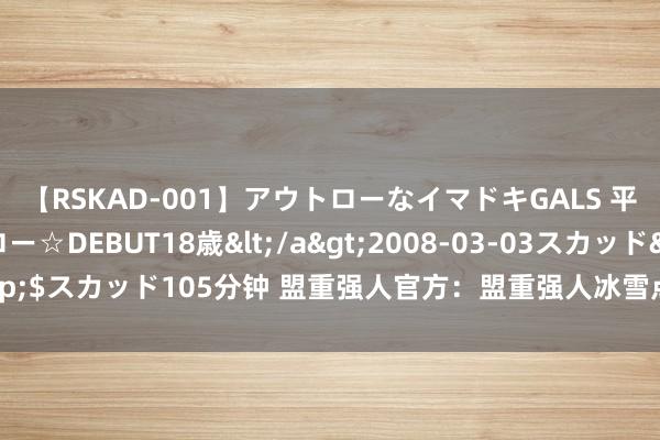 【RSKAD-001】アウトローなイマドキGALS 平成生まれ アウトロー☆DEBUT18歳</a>2008-03-03スカッド&$スカッド105分钟 盟重强人官方：盟重强人冰雪点卡服，元宝满满全靠实力赢!