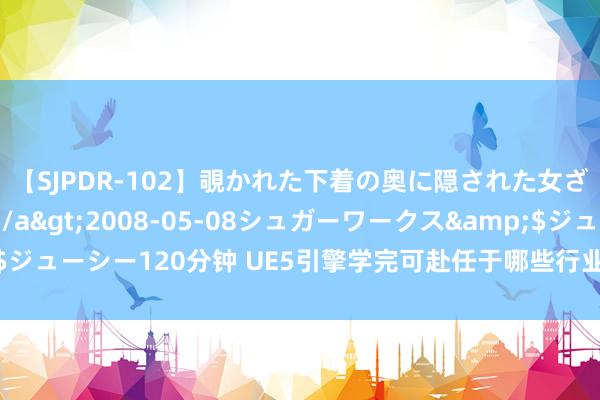 【SJPDR-102】覗かれた下着の奥に隠された女ざかりのエロス</a>2008-05-08シュガーワークス&$ジューシー120分钟 UE5引擎学完可赴任于哪些行业？哪些岗亭？这篇说全了！