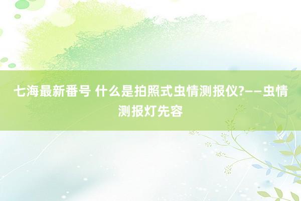 七海最新番号 什么是拍照式虫情测报仪?——虫情测报灯先容