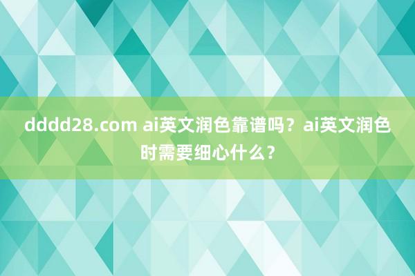 dddd28.com ai英文润色靠谱吗？ai英文润色时需要细心什么？