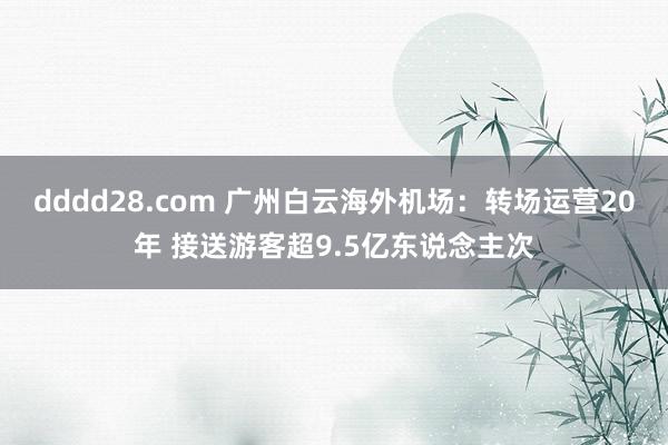 dddd28.com 广州白云海外机场：转场运营20年 接送游客超9.5亿东说念主次