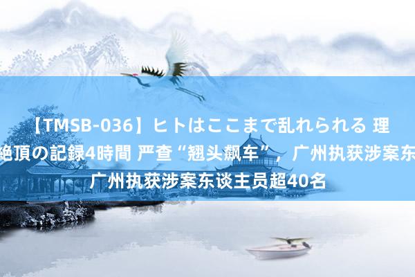 【TMSB-036】ヒトはここまで乱れられる 理性崩壊と豪快絶頂の記録4時間 严查“翘头飙车”，广州执获涉案东谈主员超40名