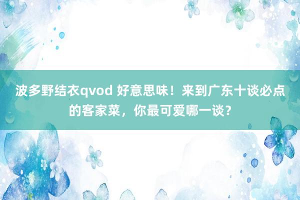 波多野结衣qvod 好意思味！来到广东十谈必点的客家菜，你最可爱哪一谈？