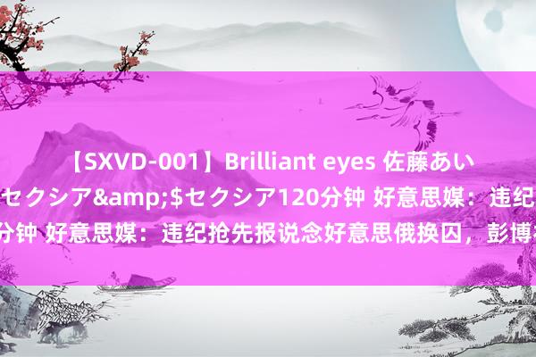 【SXVD-001】Brilliant eyes 佐藤あい</a>2006-11-01セクシア&$セクシア120分钟 好意思媒：违纪抢先报说念好意思俄换囚，彭博社除名资深记者