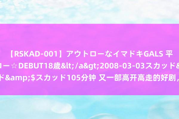 【RSKAD-001】アウトローなイマドキGALS 平成生まれ アウトロー☆DEBUT18歳</a>2008-03-03スカッド&$スカッド105分钟 又一部高开高走的好剧，全剧播完评分又冲高！