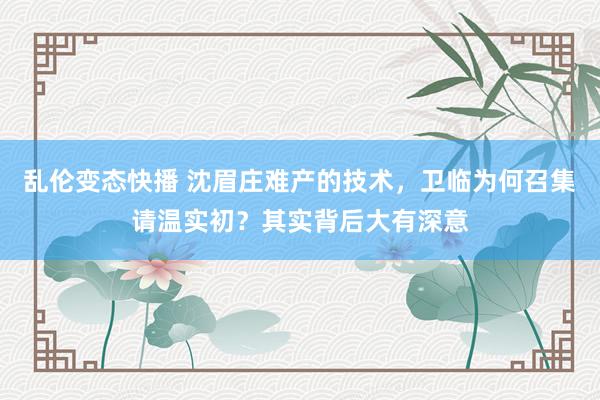 乱伦变态快播 沈眉庄难产的技术，卫临为何召集请温实初？其实背后大有深意