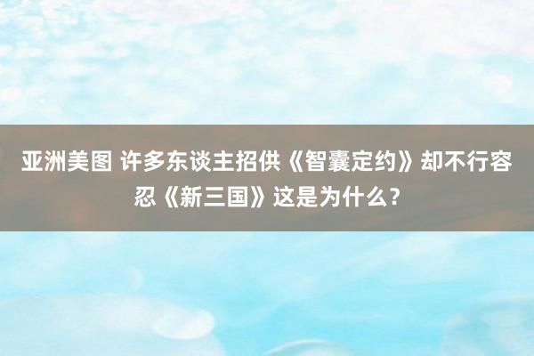 亚洲美图 许多东谈主招供《智囊定约》却不行容忍《新三国》这是为什么？