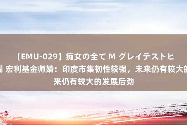 【EMU-029】痴女の全て M グレイテストヒッツ 4時間 宏利基金师婧：印度市集韧性较强，未来仍有较大的发展后劲