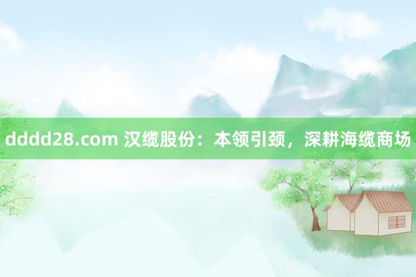 dddd28.com 汉缆股份：本领引颈，深耕海缆商场