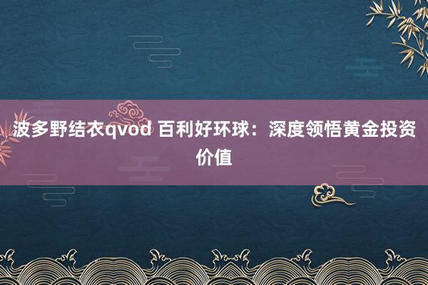 波多野结衣qvod 百利好环球：深度领悟黄金投资价值