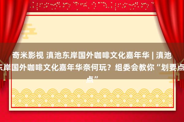 奇米影视 滇池东岸国外咖啡文化嘉年华 | 滇池东岸国外咖啡文化嘉年华奈何玩？组委会教你“划要点”