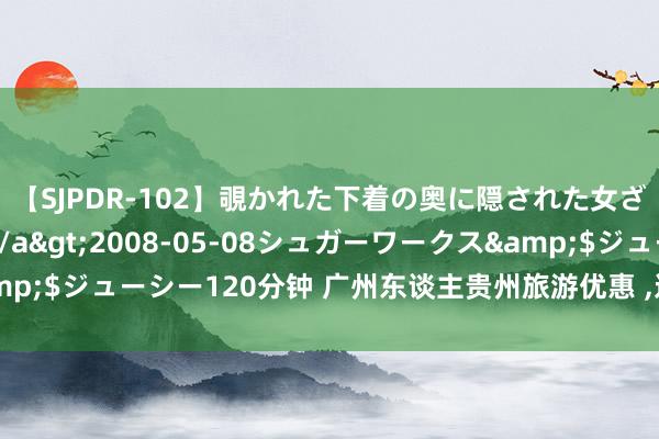 【SJPDR-102】覗かれた下着の奥に隠された女ざかりのエロス</a>2008-05-08シュガーワークス&$ジューシー120分钟 广州东谈主贵州旅游优惠 ，这些景点你一定要晓得