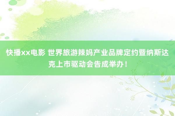 快播xx电影 世界旅游辣妈产业品牌定约暨纳斯达克上市驱动会告成举办！