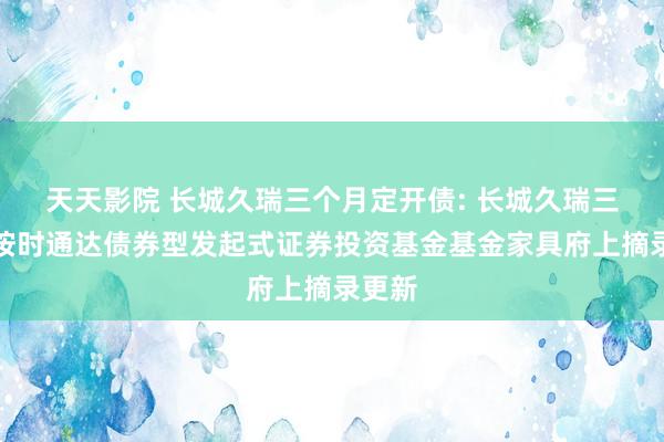 天天影院 长城久瑞三个月定开债: 长城久瑞三个月按时通达债券型发起式证券投资基金基金家具府上摘录更新