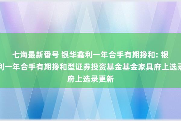 七海最新番号 银华鑫利一年合手有期搀和: 银华鑫利一年合手有期搀和型证券投资基金基金家具府上选录更新