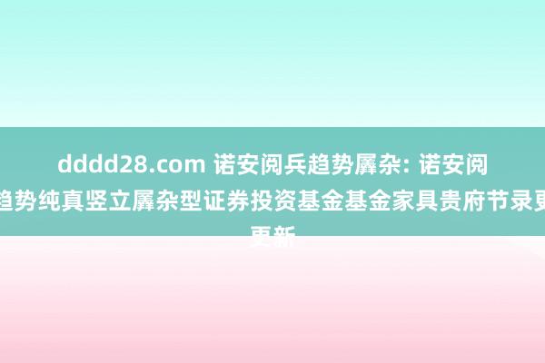 dddd28.com 诺安阅兵趋势羼杂: 诺安阅兵趋势纯真竖立羼杂型证券投资基金基金家具贵府节录更新