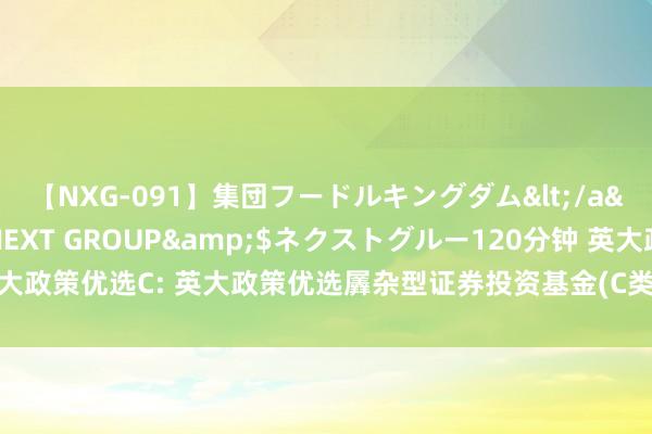 【NXG-091】集団フードルキングダム</a>2010-04-20NEXT GROUP&$ネクストグルー120分钟 英大政策优选C: 英大政策优选羼杂型证券投资基金(C类份额)基金产物府上摘记(更新)