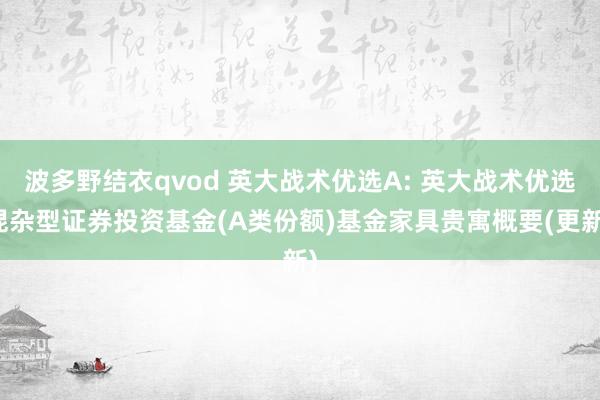 波多野结衣qvod 英大战术优选A: 英大战术优选混杂型证券投资基金(A类份额)基金家具贵寓概要(更新)