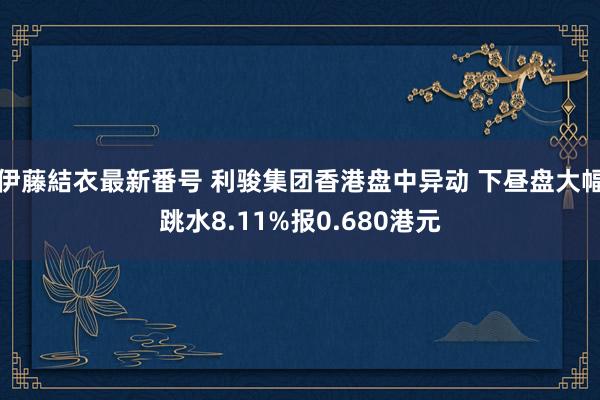 伊藤結衣最新番号 利骏集团香港盘中异动 下昼盘大幅跳水8.11%报0.680港元