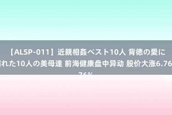 【ALSP-011】近親相姦ベスト10人 背徳の愛に溺れた10人の美母達 前海健康盘中异动 股价大涨6.76%