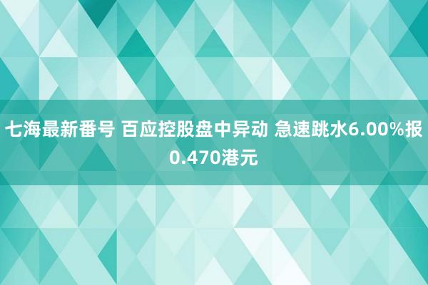 七海最新番号 百应控股盘中异动 急速跳水6.00%报0.470港元