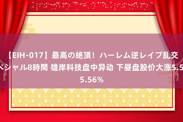 【EIH-017】最高の絶頂！ハーレム逆レイプ乱交スペシャル8時間 雄岸科技盘中异动 下昼盘股价大涨5.56%