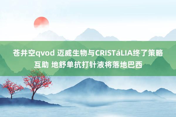 苍井空qvod 迈威生物与CRISTáLIA终了策略互助 地舒单抗打针液将落地巴西