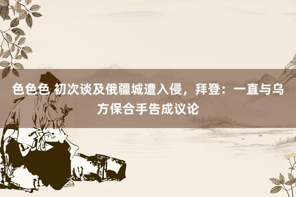 色色色 初次谈及俄疆城遭入侵，拜登：一直与乌方保合手告成议论