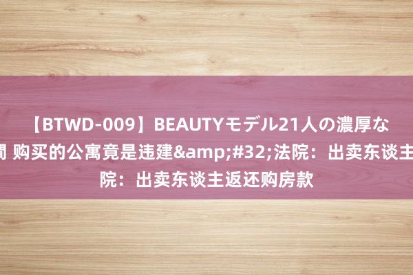 【BTWD-009】BEAUTYモデル21人の濃厚なフェラ4時間 购买的公寓竟是违建&#32;法院：出卖东谈主返还购房款