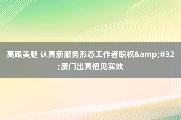 高跟美腿 认真新服务形态工作者职权&#32;厦门出真招见实效