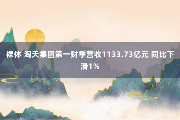 裸体 淘天集团第一财季营收1133.73亿元 同比下滑1%